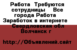 Работа .Требуются сотрудницы  - Все города Работа » Заработок в интернете   . Свердловская обл.,Волчанск г.